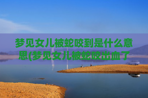 梦见女儿被蛇咬到是什么意思(梦见女儿被蛇咬出血了)