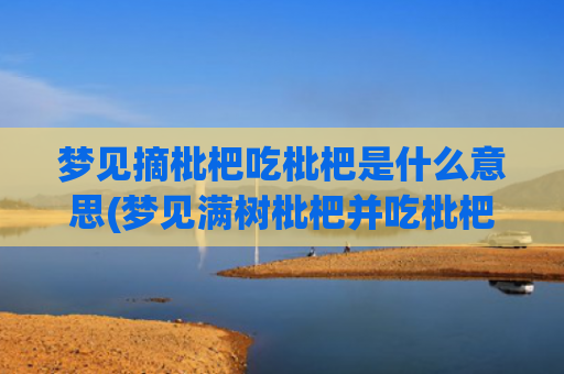 梦见摘枇杷吃枇杷是什么意思(梦见满树枇杷并吃枇杷)