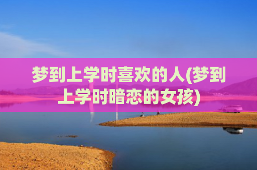 梦到上学时喜欢的人(梦到上学时暗恋的女孩)