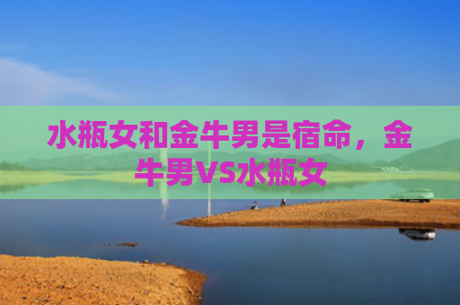 水瓶女和金牛男是宿命，金牛男VS水瓶女