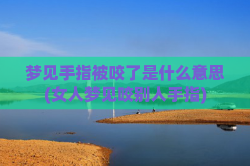 梦见手指被咬了是什么意思(女人梦见咬别人手指)
