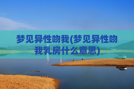 梦见异性吻我(梦见异性吻我乳房什么意思)