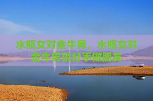 水瓶女对金牛男，水瓶女对金牛男说分手做朋友