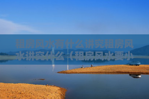 租房风水有什么讲究租房风水讲究什么（租房风水要小心,注意这六点!）