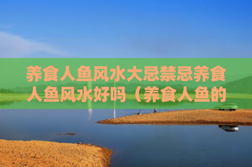 养食人鱼风水大忌禁忌养食人鱼风水好吗（养食人鱼的人是什么心态）
