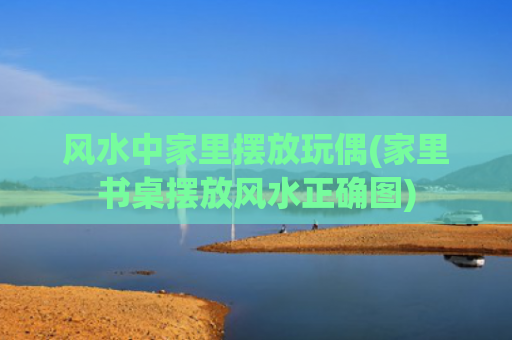 风水中家里摆放玩偶(家里书桌摆放风水正确图)