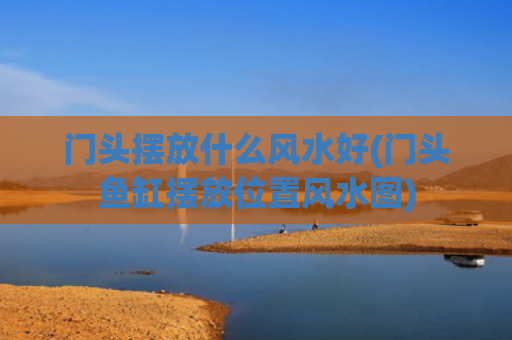 门头摆放什么风水好(门头鱼缸摆放位置风水图)