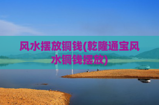 风水摆放铜钱(乾隆通宝风水铜钱摆放)