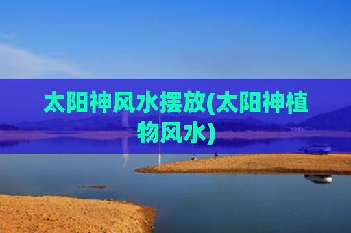 太阳神风水摆放(太阳神植物风水)