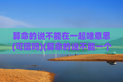 算命的说不能在一起啥意思(可信吗)(算命的说不能一个人出门什么意思)