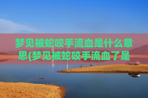梦见被蛇咬手流血是什么意思(梦见被蛇咬手流血了是什么意思)