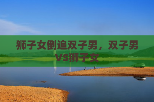 狮子女倒追双子男，双子男VS狮子女
