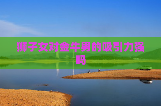 狮子女对金牛男的吸引力强吗
