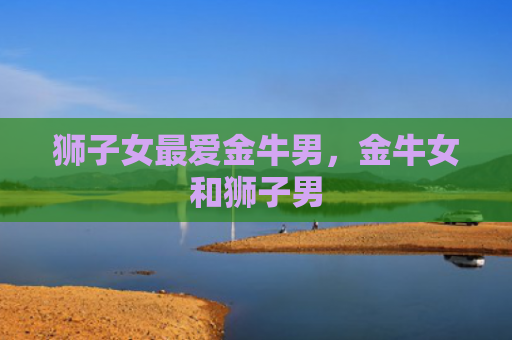 狮子女最爱金牛男，金牛女和狮子男