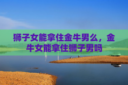 狮子女能拿住金牛男么，金牛女能拿住狮子男吗
