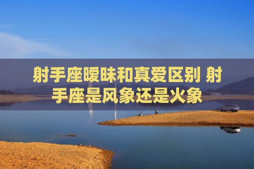 射手座暧昧和真爱区别 射手座是风象还是火象
