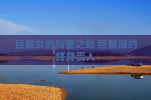 巨蟹女的厉害之处 巨蟹座的终身贵人