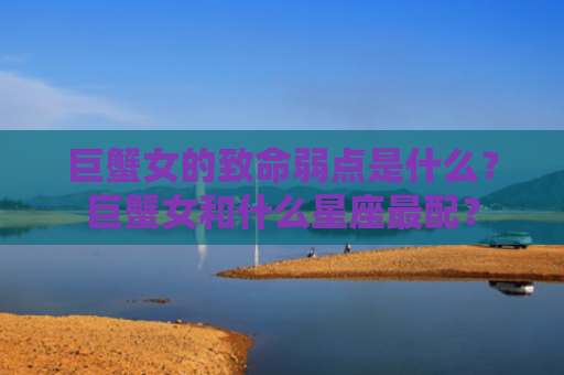 巨蟹女的致命弱点是什么？巨蟹女和什么星座最配？