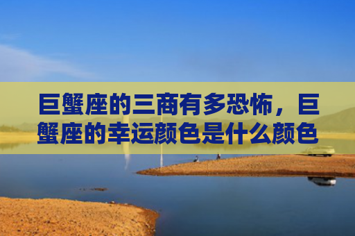 巨蟹座的三商有多恐怖，巨蟹座的幸运颜色是什么颜色？