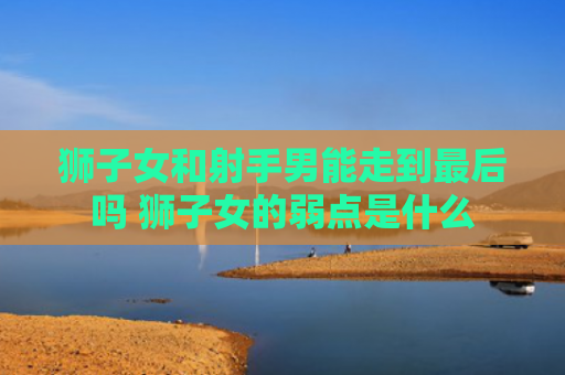狮子女和射手男能走到最后吗 狮子女的弱点是什么