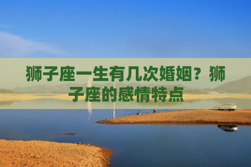 狮子座一生有几次婚姻？狮子座的感情特点