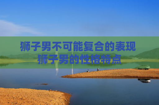 狮子男不可能复合的表现 狮子男的性格特点