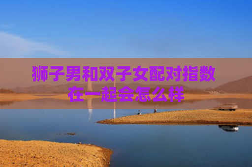 狮子男和双子女配对指数 在一起会怎么样