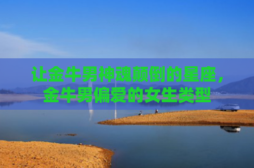 让金牛男神魂颠倒的星座，金牛男偏爱的女生类型