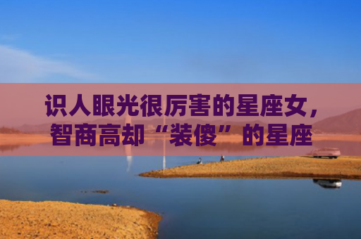 识人眼光很厉害的星座女，智商高却“装傻”的星座
