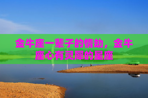 金牛座一辈子的情劫，金牛座心有灵犀的星座