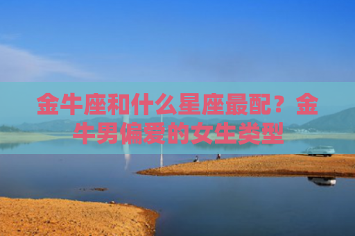 金牛座和什么星座最配？金牛男偏爱的女生类型