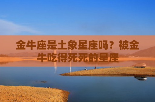 金牛座是土象星座吗？被金牛吃得死死的星座