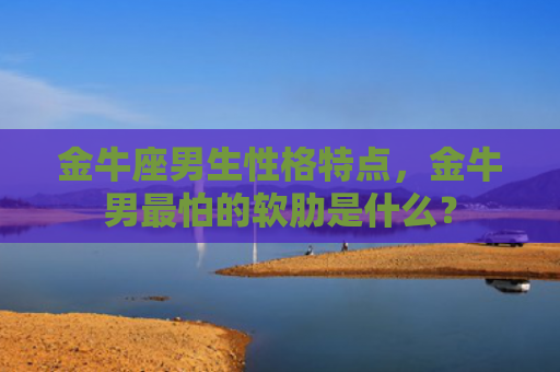 金牛座男生性格特点，金牛男最怕的软肋是什么？