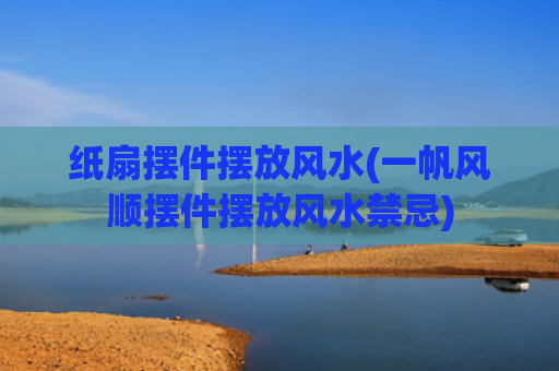纸扇摆件摆放风水(一帆风顺摆件摆放风水禁忌)