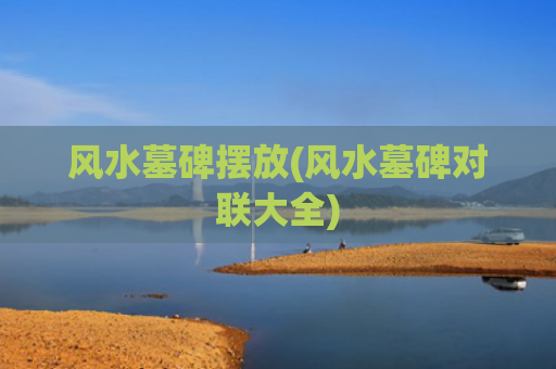 风水墓碑摆放(风水墓碑对联大全)
