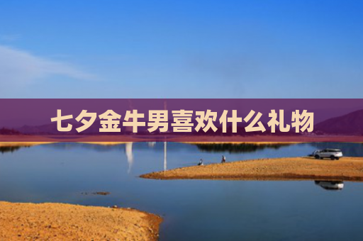 七夕金牛男喜欢什么礼物