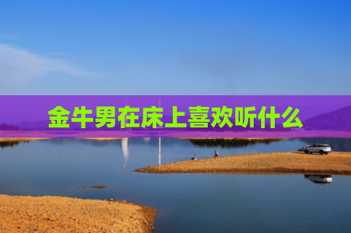 金牛男在床上喜欢听什么