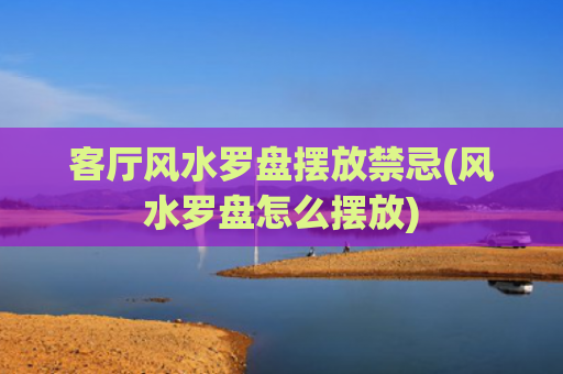 客厅风水罗盘摆放禁忌(风水罗盘怎么摆放)