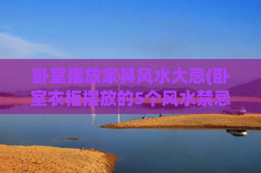 卧室摆放家具风水大忌(卧室衣柜摆放的5个风水禁忌)