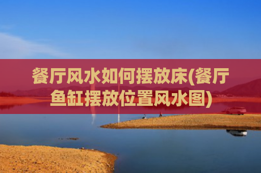 餐厅风水如何摆放床(餐厅鱼缸摆放位置风水图)