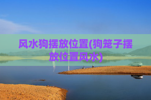风水狗摆放位置(狗笼子摆放位置风水)