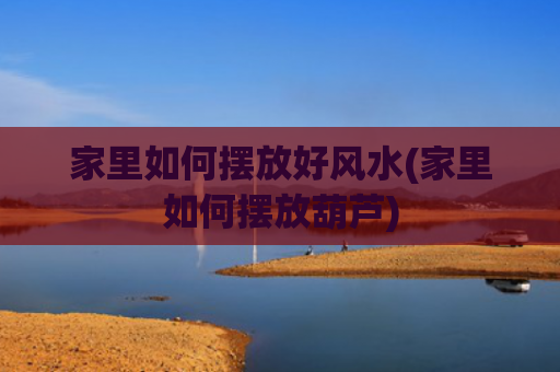 家里如何摆放好风水(家里如何摆放葫芦)