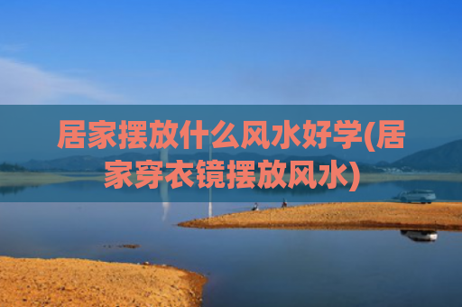 居家摆放什么风水好学(居家穿衣镜摆放风水)