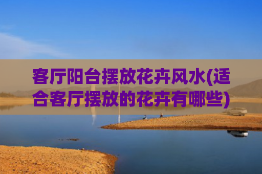 客厅阳台摆放花卉风水(适合客厅摆放的花卉有哪些)