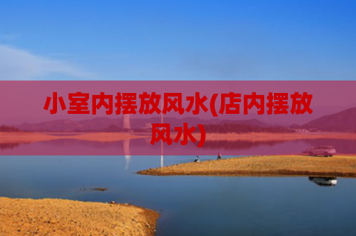 小室内摆放风水(店内摆放风水)