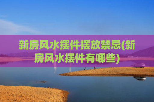 新房风水摆件摆放禁忌(新房风水摆件有哪些)