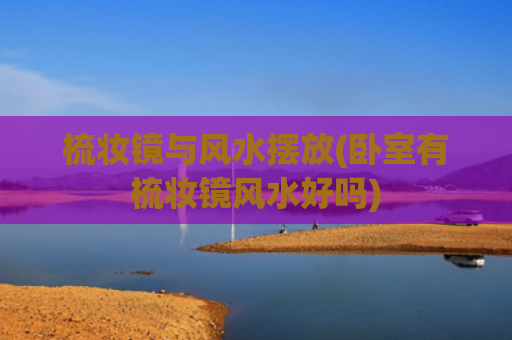 梳妆镜与风水摆放(卧室有梳妆镜风水好吗)