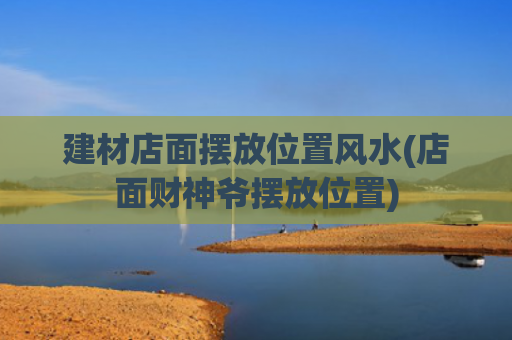 建材店面摆放位置风水(店面财神爷摆放位置)