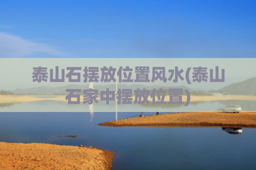 泰山石摆放位置风水(泰山石家中摆放位置)