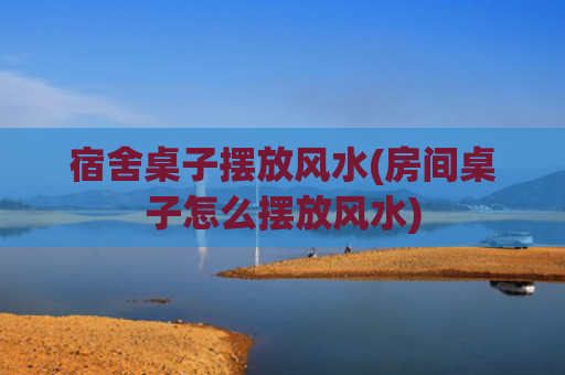 宿舍桌子摆放风水(房间桌子怎么摆放风水)